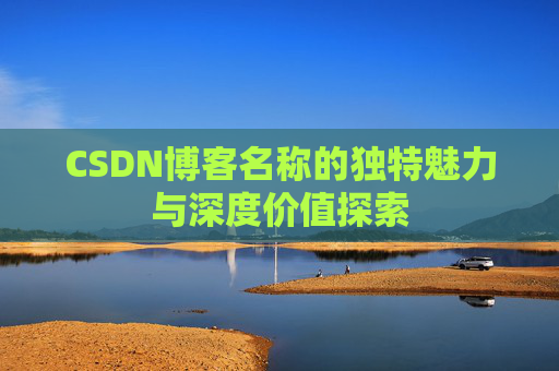 CSDN博客名称的独特魅力与深度价值探索 CSDN博客名称的独特魅力与深度价值探索